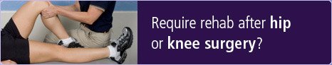 Require rehab after hip or knee surgery?